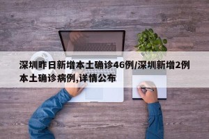 深圳昨日新增本土确诊46例/深圳新增2例本土确诊病例,详情公布