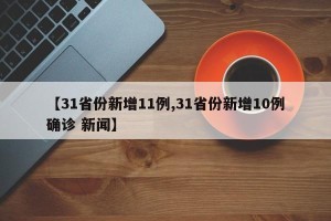【31省份新增11例,31省份新增10例确诊 新闻】