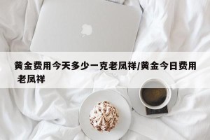 黄金费用今天多少一克老凤祥/黄金今日费用 老凤祥