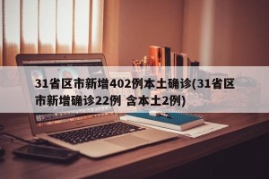 31省区市新增402例本土确诊(31省区市新增确诊22例 含本土2例)