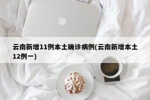 云南新增11例本土确诊病例(云南新增本土12例一)