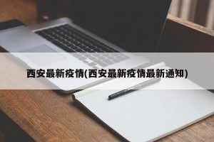 西安最新疫情(西安最新疫情最新通知)
