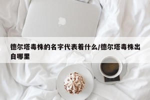德尔塔毒株的名字代表着什么/德尔塔毒株出自哪里