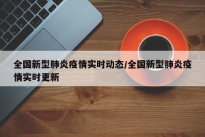 全国新型肺炎疫情实时动态/全国新型肺炎疫情实时更新