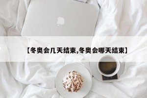 【冬奥会几天结束,冬奥会哪天结束】