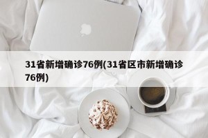 31省新增确诊76例(31省区市新增确诊76例)