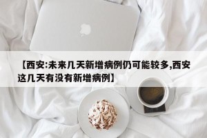 【西安:未来几天新增病例仍可能较多,西安这几天有没有新增病例】