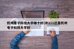 杭州电子科技大学哪个好/冲211还是杭州电子科技大学好
