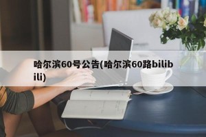 哈尔滨60号公告(哈尔滨60路bilibili)