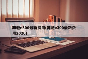 奔驰e300最新费用(奔驰e300最新费用2026)
