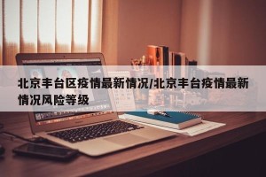 北京丰台区疫情最新情况/北京丰台疫情最新情况风险等级