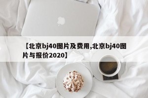 【北京bj40图片及费用,北京bj40图片与报价2020】