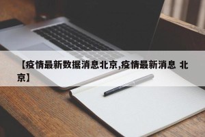 【疫情最新数据消息北京,疫情最新消息 北京】
