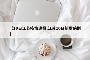 【10日江苏疫情速报,江苏10日新增病例】
