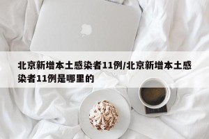 北京新增本土感染者11例/北京新增本土感染者11例是哪里的