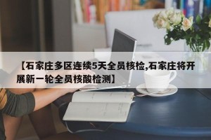 【石家庄多区连续5天全员核检,石家庄将开展新一轮全员核酸检测】