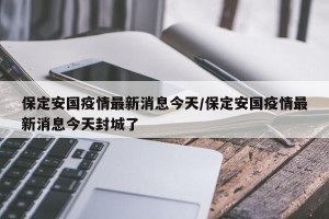 保定安国疫情最新消息今天/保定安国疫情最新消息今天封城了