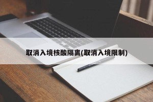 取消入境核酸隔离(取消入境限制)