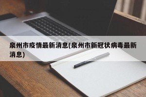 泉州市疫情最新消息(泉州市新冠状病毒最新消息)