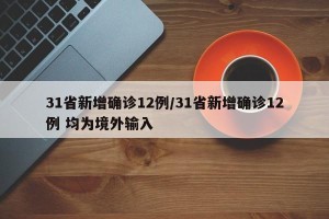 31省新增确诊12例/31省新增确诊12例 均为境外输入