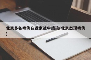 北京多名病例在返京途中感染(北京出现病例)