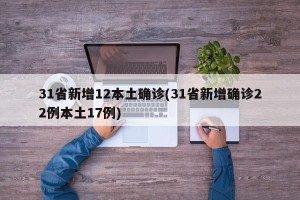 31省新增12本土确诊(31省新增确诊22例本土17例)