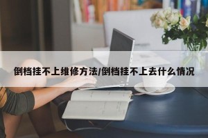 倒档挂不上维修方法/倒档挂不上去什么情况