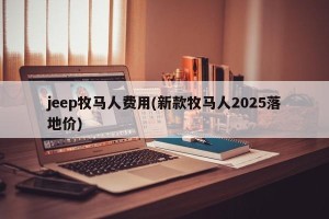 jeep牧马人费用(新款牧马人2025落地价)