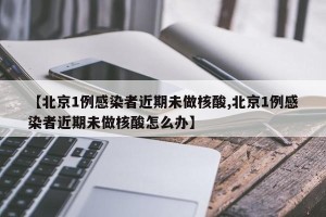 【北京1例感染者近期未做核酸,北京1例感染者近期未做核酸怎么办】