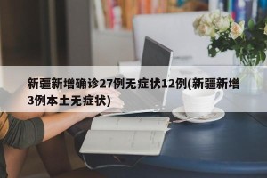 新疆新增确诊27例无症状12例(新疆新增3例本土无症状)