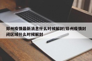 郑州疫情最新消息什么时候解封/郑州疫情封闭区域什么时候解封