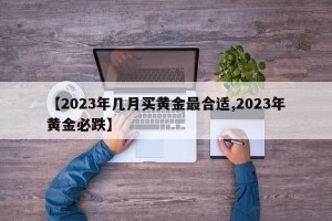 【2023年几月买黄金最合适,2023年黄金必跌】