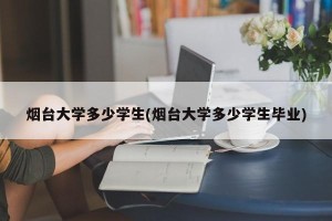 烟台大学多少学生(烟台大学多少学生毕业)