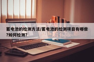 蓄电池的检测方法/蓄电池的检测项目有哪些?如何检测?