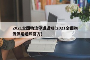 2021全国物流停运通知(2021全国物流停运通知官方)