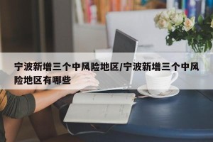 宁波新增三个中风险地区/宁波新增三个中风险地区有哪些