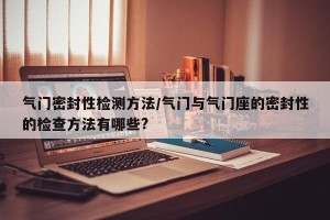 气门密封性检测方法/气门与气门座的密封性的检查方法有哪些?