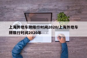 上海外地车牌限行时间2020/上海外地车牌限行时间2020年