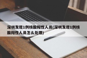深圳发现1例核酸阳性人员(深圳发现1例核酸阳性人员怎么处理)