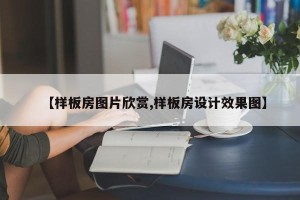 【样板房图片欣赏,样板房设计效果图】