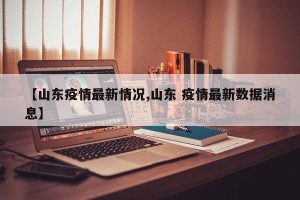 【山东疫情最新情况,山东 疫情最新数据消息】
