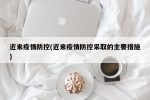 近来疫情防控(近来疫情防控采取的主要措施)