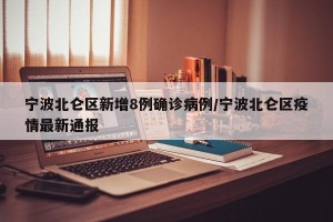 宁波北仑区新增8例确诊病例/宁波北仑区疫情最新通报