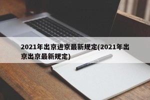 2021年出京进京最新规定(2021年出京出京最新规定)