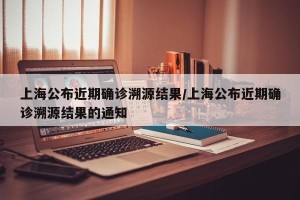 上海公布近期确诊溯源结果/上海公布近期确诊溯源结果的通知