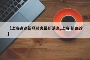 【上海确诊新冠肺炎最新消息,上海 新确诊】