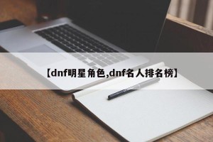 【dnf明星角色,dnf名人排名榜】