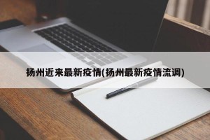 扬州近来最新疫情(扬州最新疫情流调)
