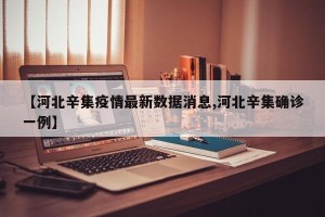 【河北辛集疫情最新数据消息,河北辛集确诊一例】