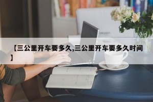 【三公里开车要多久,三公里开车要多久时间】